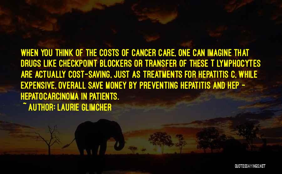 Laurie Glimcher Quotes: When You Think Of The Costs Of Cancer Care, One Can Imagine That Drugs Like Checkpoint Blockers Or Transfer Of