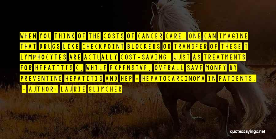 Laurie Glimcher Quotes: When You Think Of The Costs Of Cancer Care, One Can Imagine That Drugs Like Checkpoint Blockers Or Transfer Of