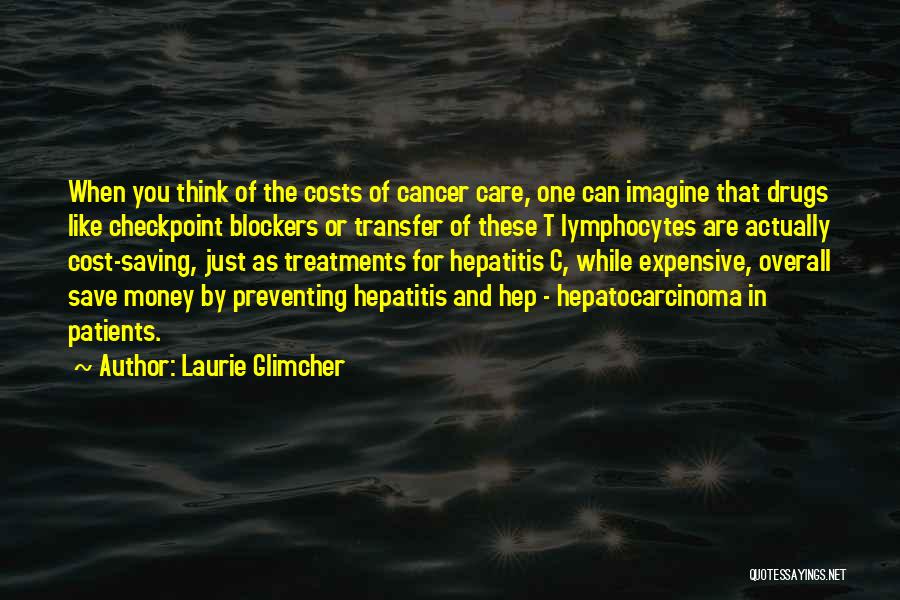 Laurie Glimcher Quotes: When You Think Of The Costs Of Cancer Care, One Can Imagine That Drugs Like Checkpoint Blockers Or Transfer Of