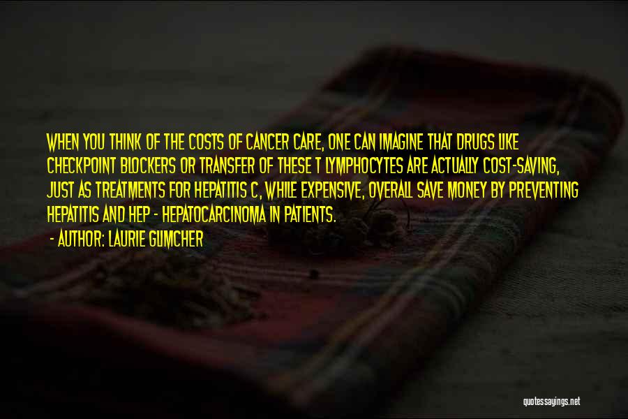 Laurie Glimcher Quotes: When You Think Of The Costs Of Cancer Care, One Can Imagine That Drugs Like Checkpoint Blockers Or Transfer Of