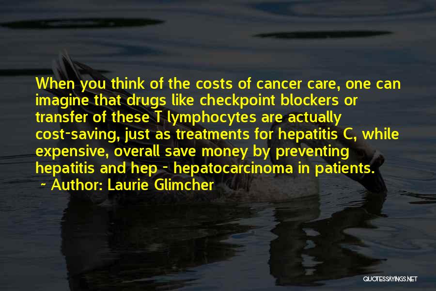 Laurie Glimcher Quotes: When You Think Of The Costs Of Cancer Care, One Can Imagine That Drugs Like Checkpoint Blockers Or Transfer Of