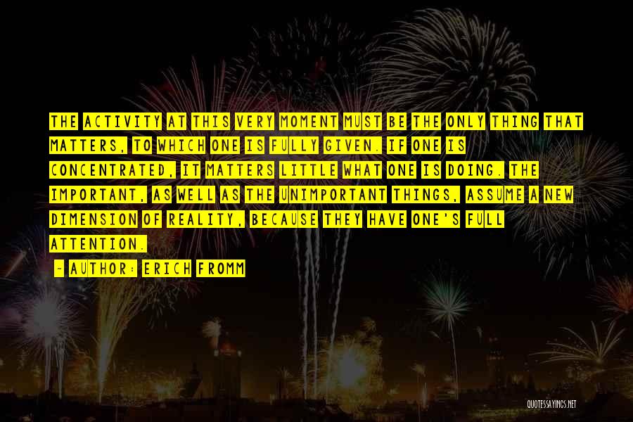 Erich Fromm Quotes: The Activity At This Very Moment Must Be The Only Thing That Matters, To Which One Is Fully Given. If