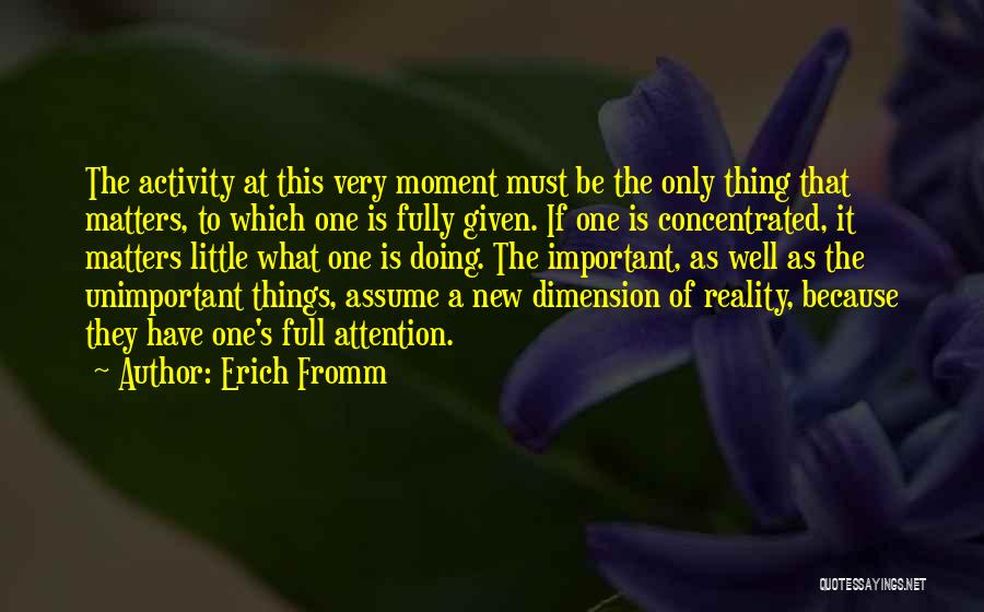 Erich Fromm Quotes: The Activity At This Very Moment Must Be The Only Thing That Matters, To Which One Is Fully Given. If