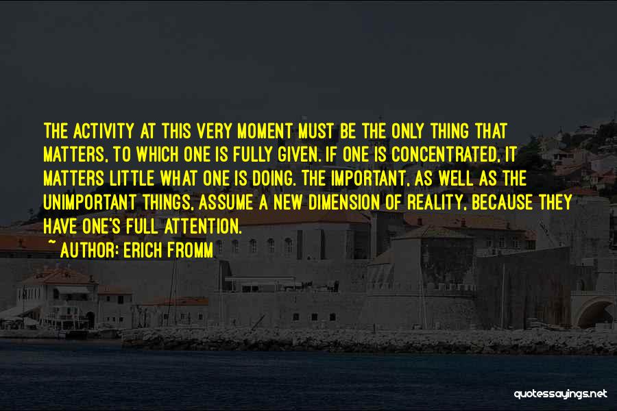 Erich Fromm Quotes: The Activity At This Very Moment Must Be The Only Thing That Matters, To Which One Is Fully Given. If