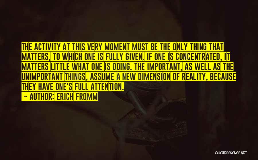 Erich Fromm Quotes: The Activity At This Very Moment Must Be The Only Thing That Matters, To Which One Is Fully Given. If