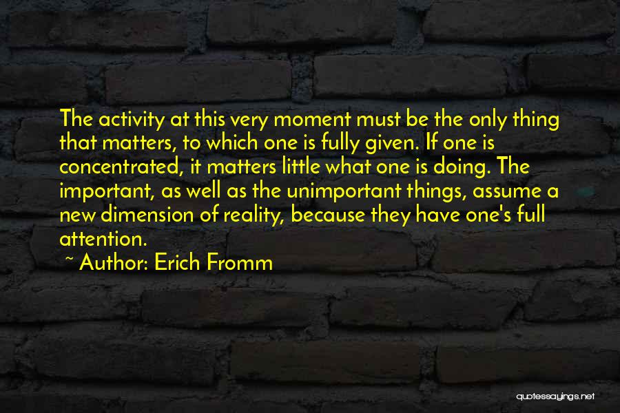 Erich Fromm Quotes: The Activity At This Very Moment Must Be The Only Thing That Matters, To Which One Is Fully Given. If