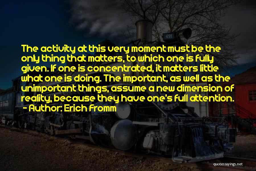 Erich Fromm Quotes: The Activity At This Very Moment Must Be The Only Thing That Matters, To Which One Is Fully Given. If