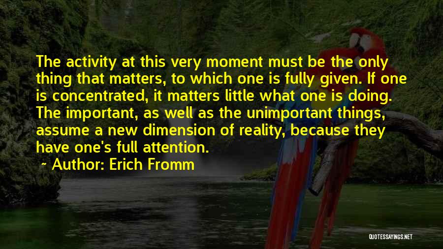 Erich Fromm Quotes: The Activity At This Very Moment Must Be The Only Thing That Matters, To Which One Is Fully Given. If