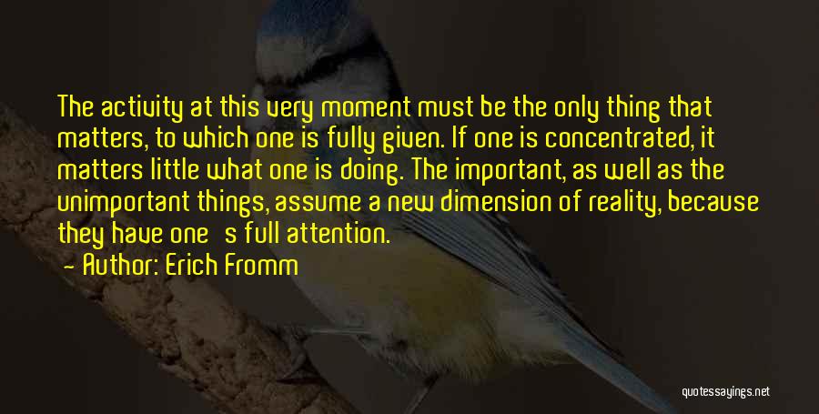 Erich Fromm Quotes: The Activity At This Very Moment Must Be The Only Thing That Matters, To Which One Is Fully Given. If