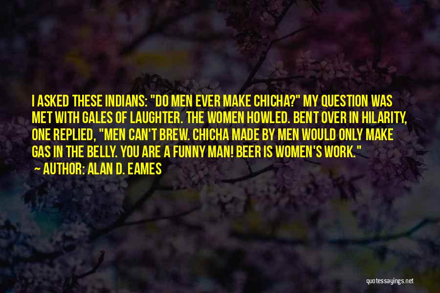 Alan D. Eames Quotes: I Asked These Indians: Do Men Ever Make Chicha? My Question Was Met With Gales Of Laughter. The Women Howled.