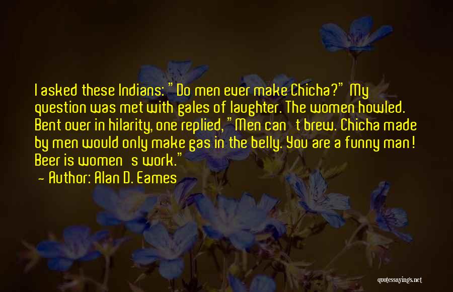 Alan D. Eames Quotes: I Asked These Indians: Do Men Ever Make Chicha? My Question Was Met With Gales Of Laughter. The Women Howled.