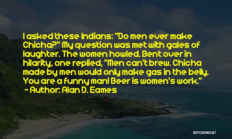 Alan D. Eames Quotes: I Asked These Indians: Do Men Ever Make Chicha? My Question Was Met With Gales Of Laughter. The Women Howled.