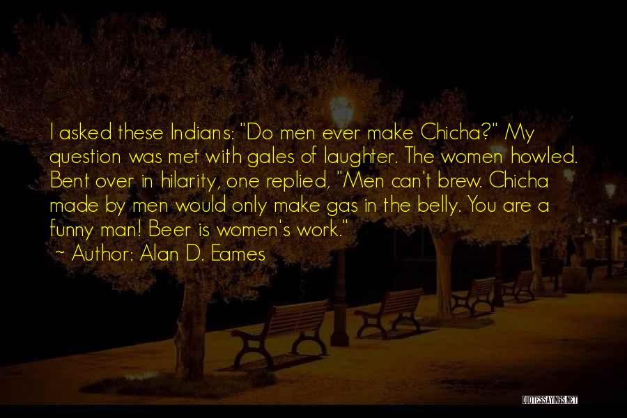 Alan D. Eames Quotes: I Asked These Indians: Do Men Ever Make Chicha? My Question Was Met With Gales Of Laughter. The Women Howled.
