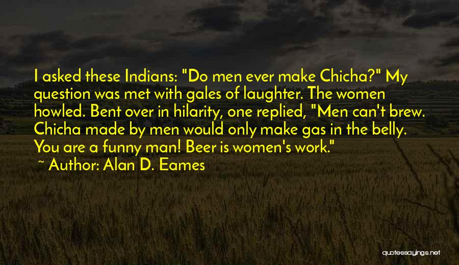 Alan D. Eames Quotes: I Asked These Indians: Do Men Ever Make Chicha? My Question Was Met With Gales Of Laughter. The Women Howled.