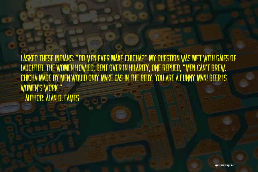 Alan D. Eames Quotes: I Asked These Indians: Do Men Ever Make Chicha? My Question Was Met With Gales Of Laughter. The Women Howled.