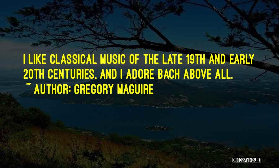 Gregory Maguire Quotes: I Like Classical Music Of The Late 19th And Early 20th Centuries, And I Adore Bach Above All.