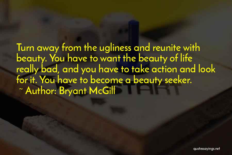 Bryant McGill Quotes: Turn Away From The Ugliness And Reunite With Beauty. You Have To Want The Beauty Of Life Really Bad, And