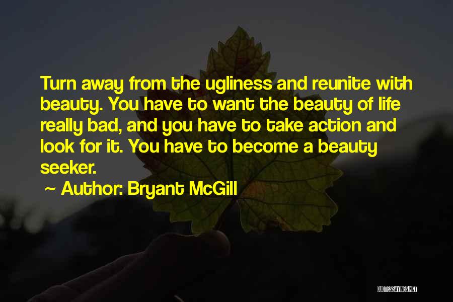 Bryant McGill Quotes: Turn Away From The Ugliness And Reunite With Beauty. You Have To Want The Beauty Of Life Really Bad, And