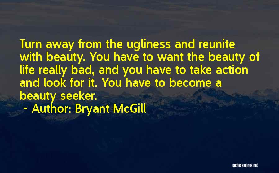Bryant McGill Quotes: Turn Away From The Ugliness And Reunite With Beauty. You Have To Want The Beauty Of Life Really Bad, And
