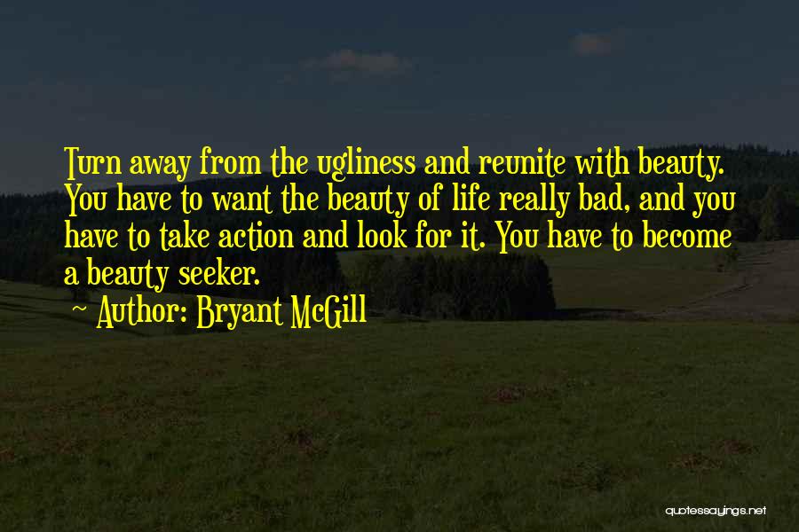 Bryant McGill Quotes: Turn Away From The Ugliness And Reunite With Beauty. You Have To Want The Beauty Of Life Really Bad, And