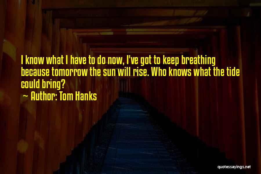 Tom Hanks Quotes: I Know What I Have To Do Now, I've Got To Keep Breathing Because Tomorrow The Sun Will Rise. Who