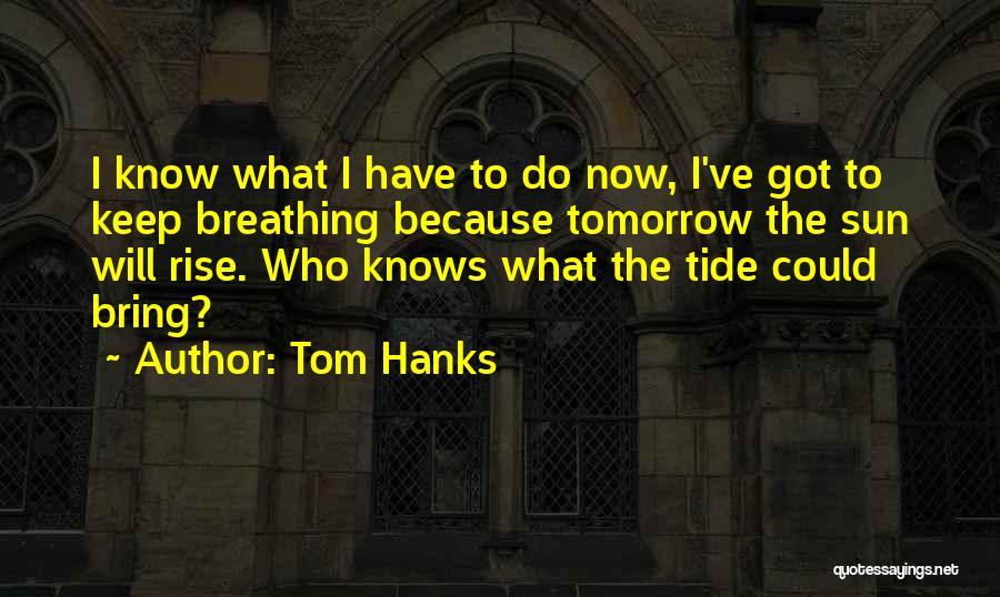 Tom Hanks Quotes: I Know What I Have To Do Now, I've Got To Keep Breathing Because Tomorrow The Sun Will Rise. Who