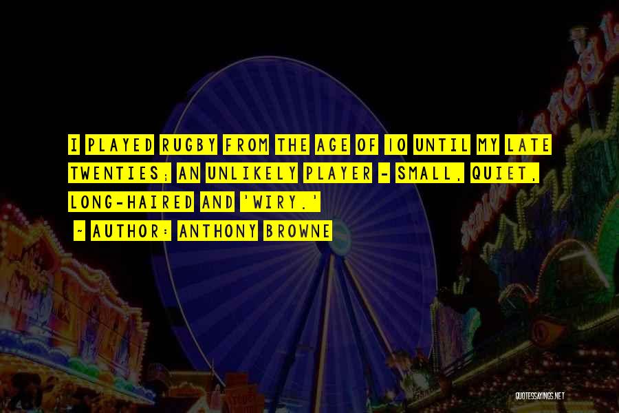 Anthony Browne Quotes: I Played Rugby From The Age Of 10 Until My Late Twenties; An Unlikely Player - Small, Quiet, Long-haired And