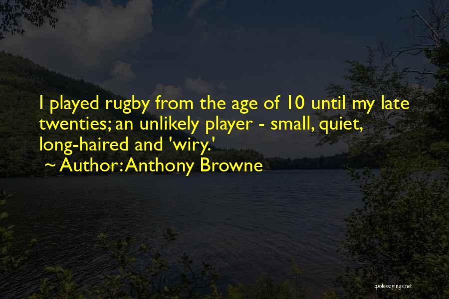 Anthony Browne Quotes: I Played Rugby From The Age Of 10 Until My Late Twenties; An Unlikely Player - Small, Quiet, Long-haired And