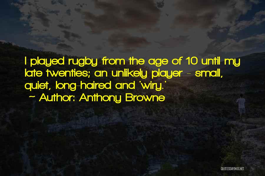 Anthony Browne Quotes: I Played Rugby From The Age Of 10 Until My Late Twenties; An Unlikely Player - Small, Quiet, Long-haired And