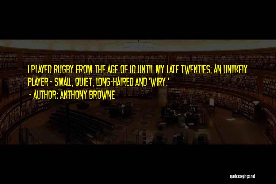 Anthony Browne Quotes: I Played Rugby From The Age Of 10 Until My Late Twenties; An Unlikely Player - Small, Quiet, Long-haired And