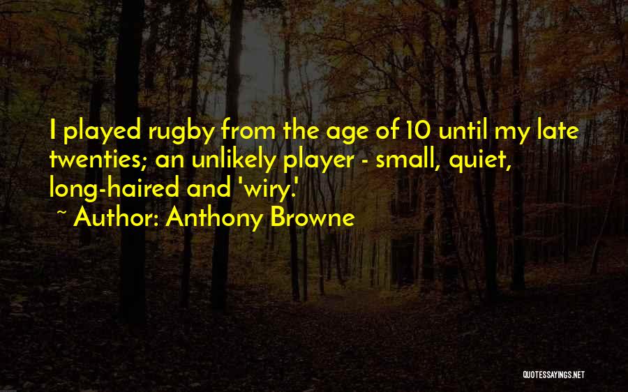Anthony Browne Quotes: I Played Rugby From The Age Of 10 Until My Late Twenties; An Unlikely Player - Small, Quiet, Long-haired And