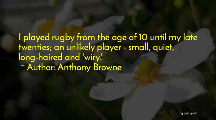 Anthony Browne Quotes: I Played Rugby From The Age Of 10 Until My Late Twenties; An Unlikely Player - Small, Quiet, Long-haired And