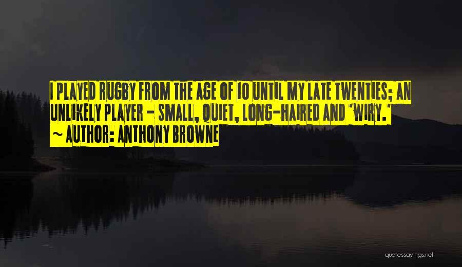 Anthony Browne Quotes: I Played Rugby From The Age Of 10 Until My Late Twenties; An Unlikely Player - Small, Quiet, Long-haired And