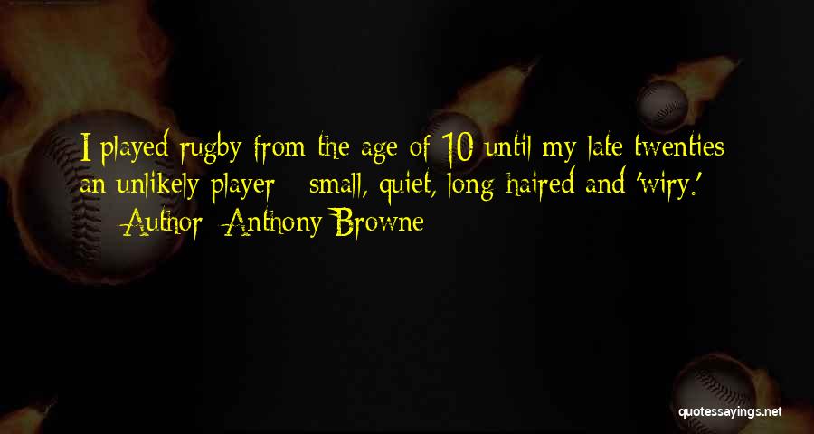 Anthony Browne Quotes: I Played Rugby From The Age Of 10 Until My Late Twenties; An Unlikely Player - Small, Quiet, Long-haired And
