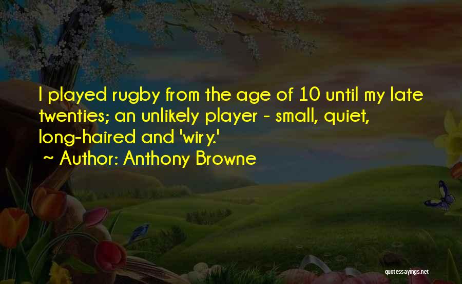 Anthony Browne Quotes: I Played Rugby From The Age Of 10 Until My Late Twenties; An Unlikely Player - Small, Quiet, Long-haired And