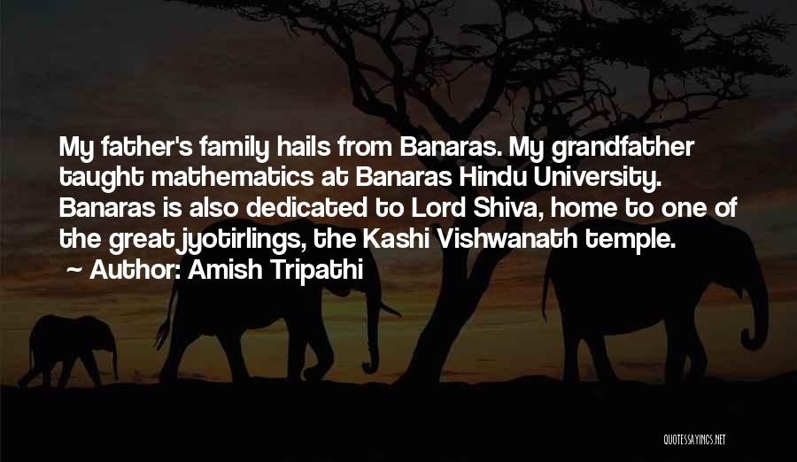 Amish Tripathi Quotes: My Father's Family Hails From Banaras. My Grandfather Taught Mathematics At Banaras Hindu University. Banaras Is Also Dedicated To Lord