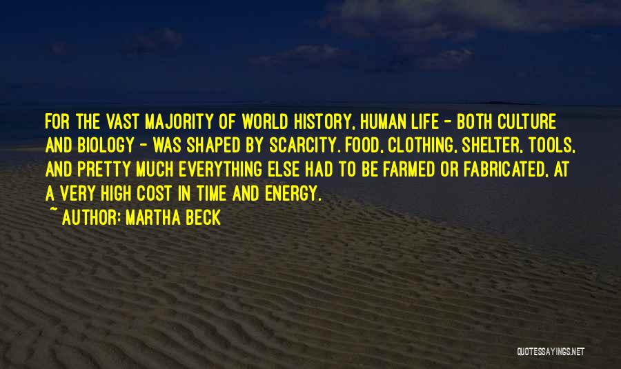 Martha Beck Quotes: For The Vast Majority Of World History, Human Life - Both Culture And Biology - Was Shaped By Scarcity. Food,