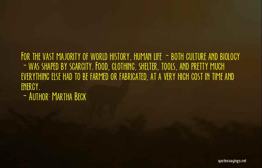 Martha Beck Quotes: For The Vast Majority Of World History, Human Life - Both Culture And Biology - Was Shaped By Scarcity. Food,
