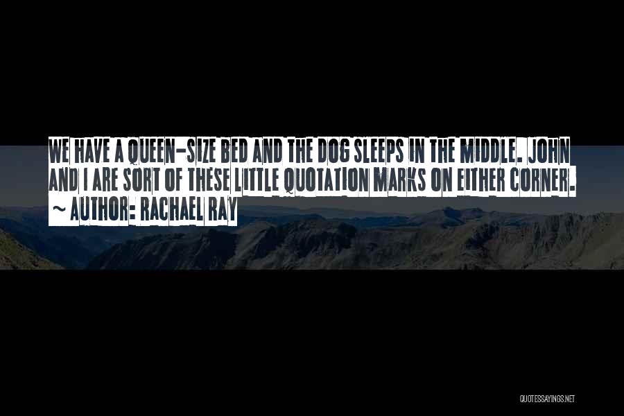 Rachael Ray Quotes: We Have A Queen-size Bed And The Dog Sleeps In The Middle. John And I Are Sort Of These Little
