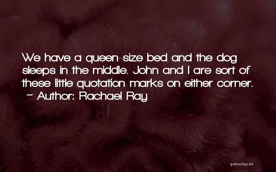Rachael Ray Quotes: We Have A Queen-size Bed And The Dog Sleeps In The Middle. John And I Are Sort Of These Little