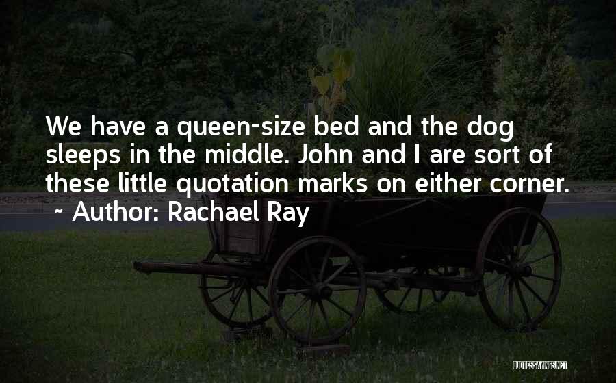 Rachael Ray Quotes: We Have A Queen-size Bed And The Dog Sleeps In The Middle. John And I Are Sort Of These Little