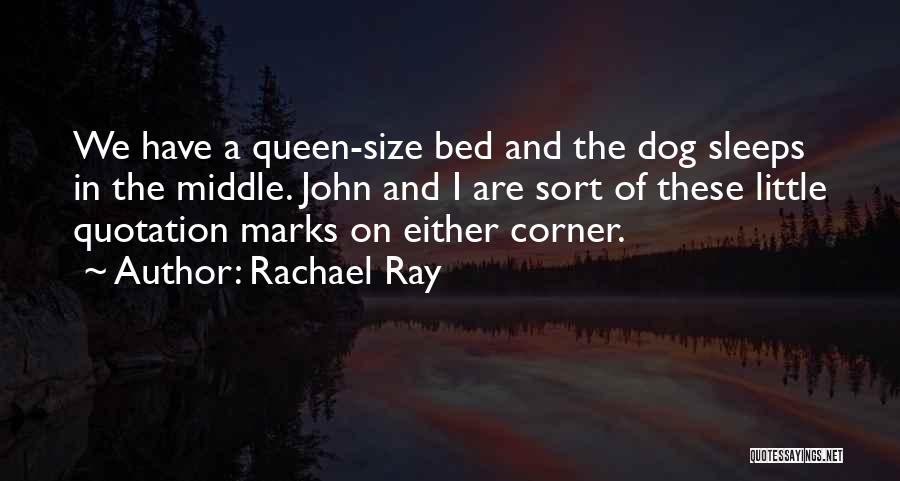 Rachael Ray Quotes: We Have A Queen-size Bed And The Dog Sleeps In The Middle. John And I Are Sort Of These Little