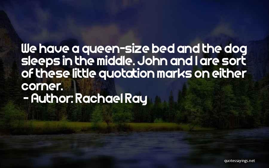 Rachael Ray Quotes: We Have A Queen-size Bed And The Dog Sleeps In The Middle. John And I Are Sort Of These Little