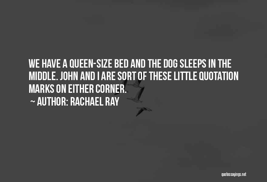 Rachael Ray Quotes: We Have A Queen-size Bed And The Dog Sleeps In The Middle. John And I Are Sort Of These Little