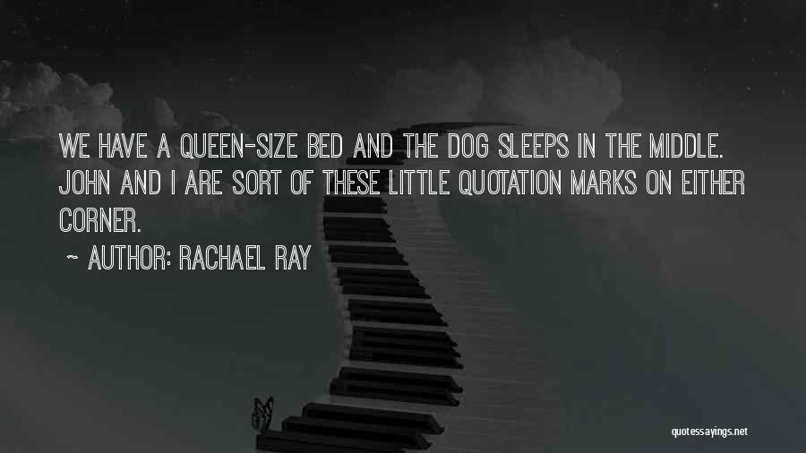 Rachael Ray Quotes: We Have A Queen-size Bed And The Dog Sleeps In The Middle. John And I Are Sort Of These Little