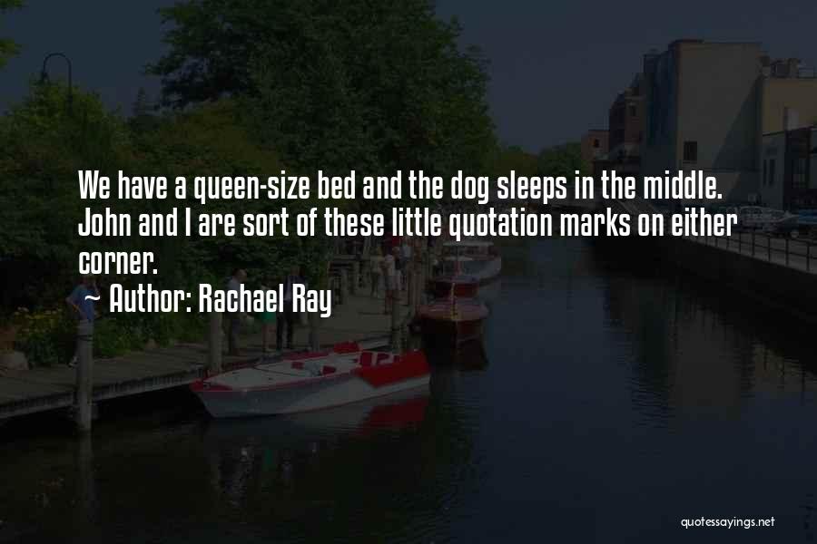 Rachael Ray Quotes: We Have A Queen-size Bed And The Dog Sleeps In The Middle. John And I Are Sort Of These Little