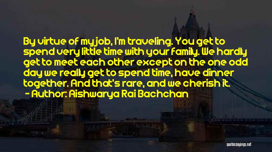 Aishwarya Rai Bachchan Quotes: By Virtue Of My Job, I'm Traveling. You Get To Spend Very Little Time With Your Family. We Hardly Get