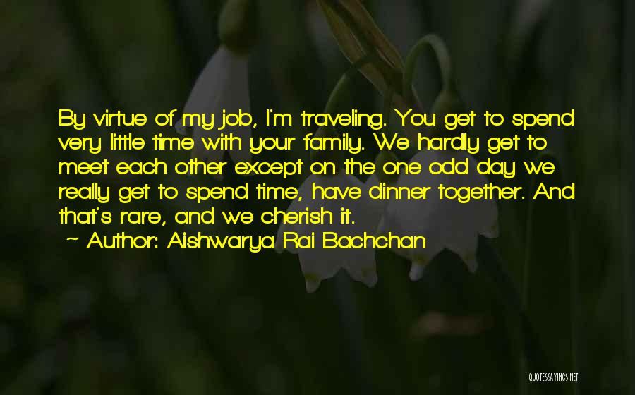 Aishwarya Rai Bachchan Quotes: By Virtue Of My Job, I'm Traveling. You Get To Spend Very Little Time With Your Family. We Hardly Get