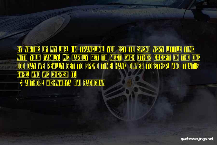 Aishwarya Rai Bachchan Quotes: By Virtue Of My Job, I'm Traveling. You Get To Spend Very Little Time With Your Family. We Hardly Get