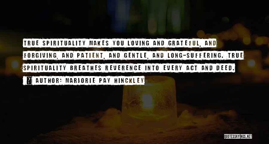 Marjorie Pay Hinckley Quotes: True Spirituality Makes You Loving And Grateful, And Forgiving, And Patient, And Gentle, And Long-suffering. True Spirituality Breathes Reverence Into